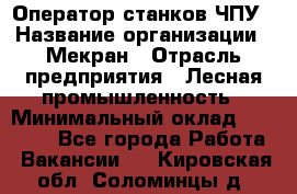Оператор станков ЧПУ › Название организации ­ Мекран › Отрасль предприятия ­ Лесная промышленность › Минимальный оклад ­ 50 000 - Все города Работа » Вакансии   . Кировская обл.,Соломинцы д.